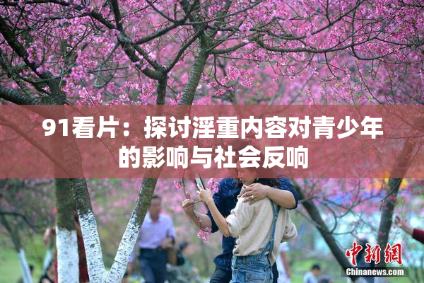 91看片：探讨淫重内容对青少年的影响与社会反响