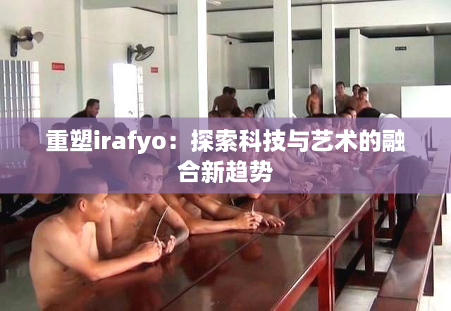 重塑irafyo：探索科技与艺术的融合新趋势