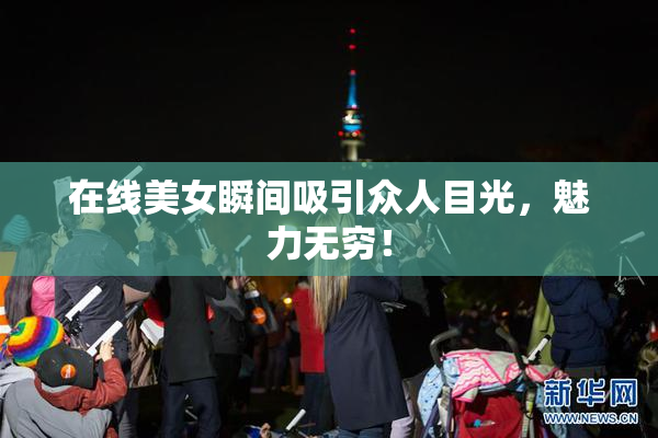在线美女瞬间吸引众人目光，魅力无穷！