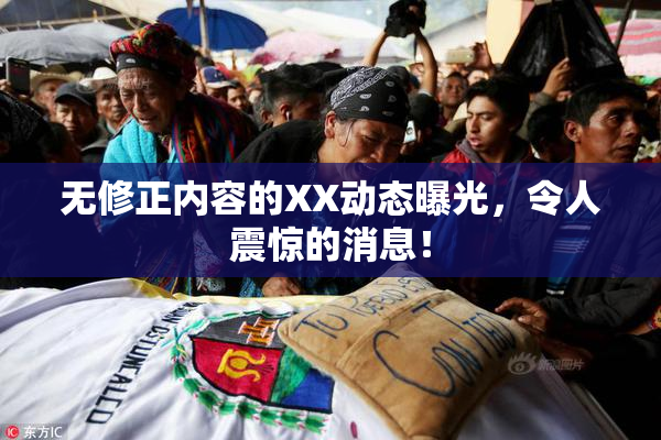 无修正内容的XX动态曝光，令人震惊的消息！