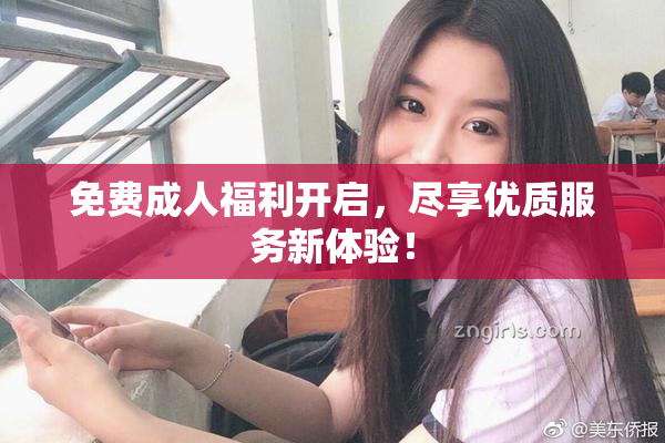 免费成人福利开启，尽享优质服务新体验！