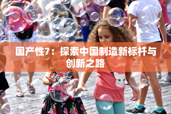 国产性7：探索中国制造新标杆与创新之路