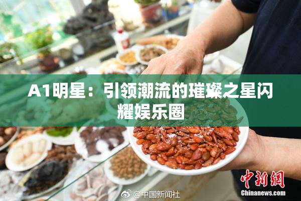 A1明星：引领潮流的璀璨之星闪耀娱乐圈