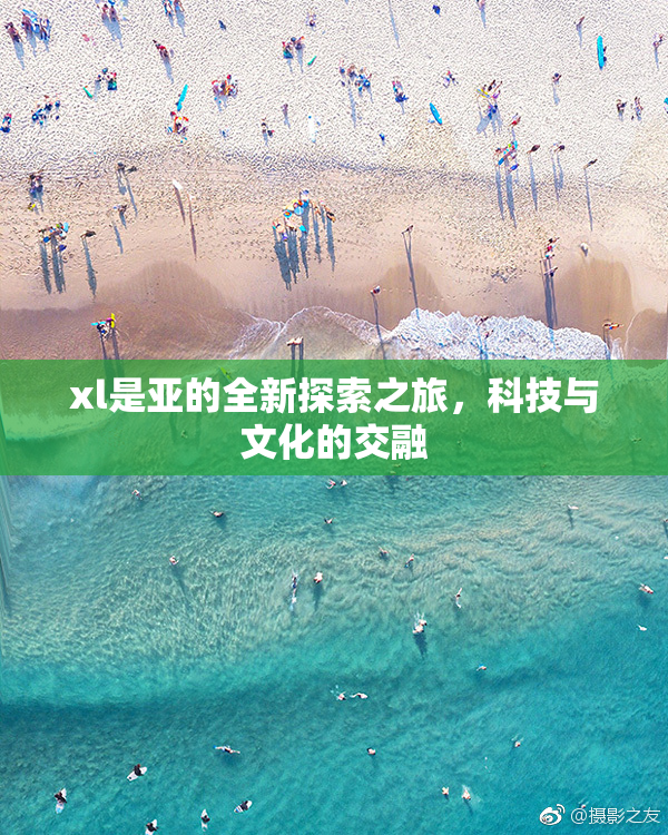 xl是亚的全新探索之旅，科技与文化的交融