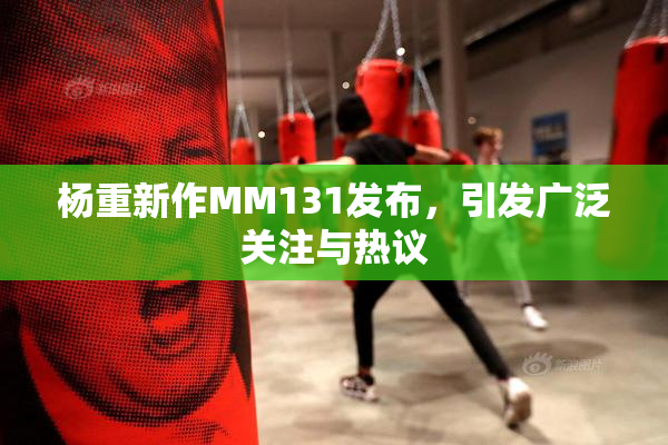 杨重新作MM131发布，引发广泛关注与热议