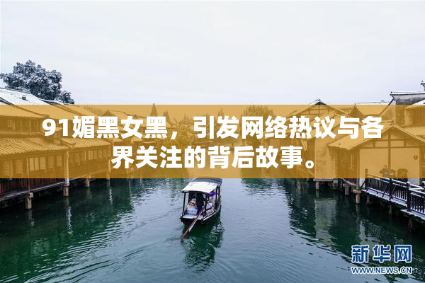 91媚黑女黑，引发网络热议与各界关注的背后故事。