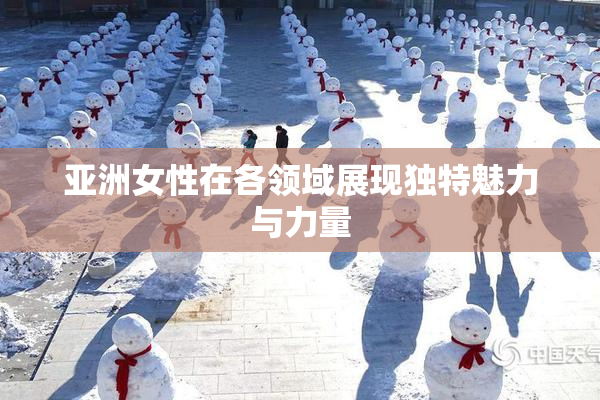 亚洲女性在各领域展现独特魅力与力量