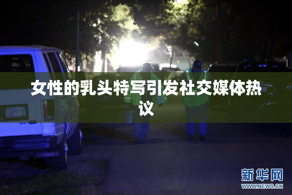 女性的乳头特写引发社交媒体热议