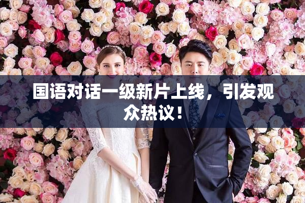 国语对话一级新片上线，引发观众热议！