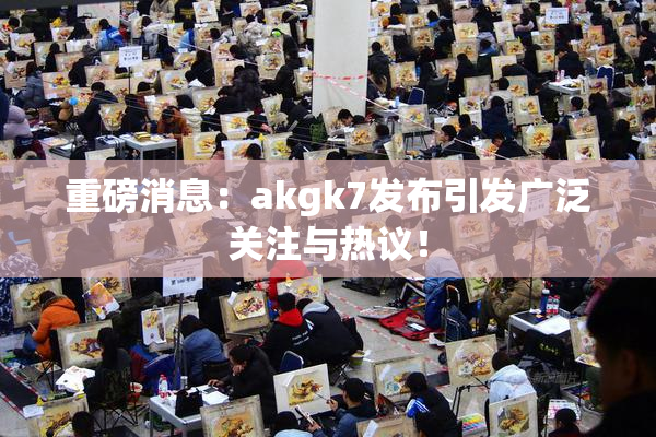 重磅消息：akgk7发布引发广泛关注与热议！
