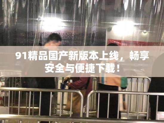 91精品国产新版本上线，畅享安全与便捷下载！