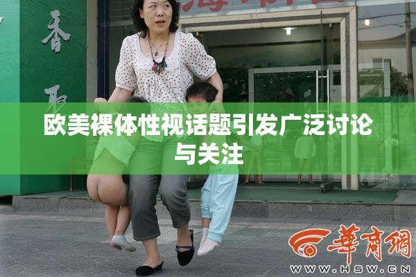 欧美裸体性视话题引发广泛讨论与关注
