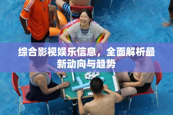 综合影视娱乐信息，全面解析最新动向与趋势