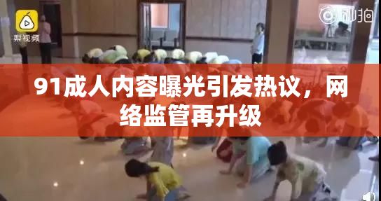 91成人内容曝光引发热议，网络监管再升级