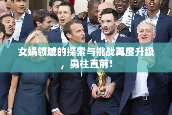 女娲领域的探索与挑战再度升级，勇往直前！