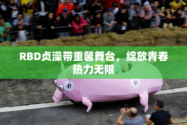 RBD贞澡带重馨舞台，绽放青春热力无限