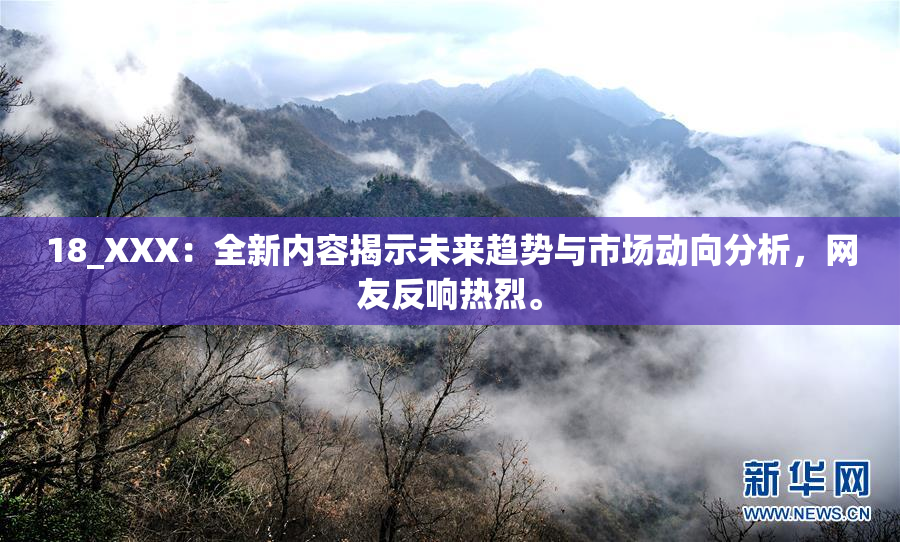 18_XXX：全新内容揭示未来趋势与市场动向分析，网友反响热烈。