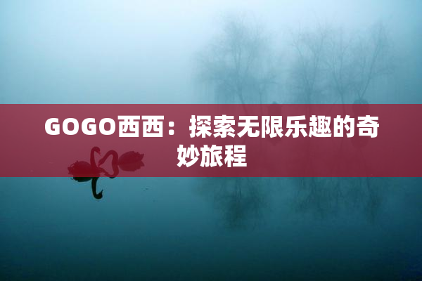 GOGO西西：探索无限乐趣的奇妙旅程