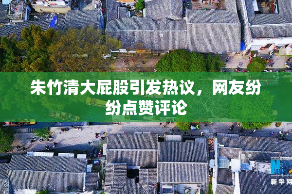 朱竹清大屁股引发热议，网友纷纷点赞评论