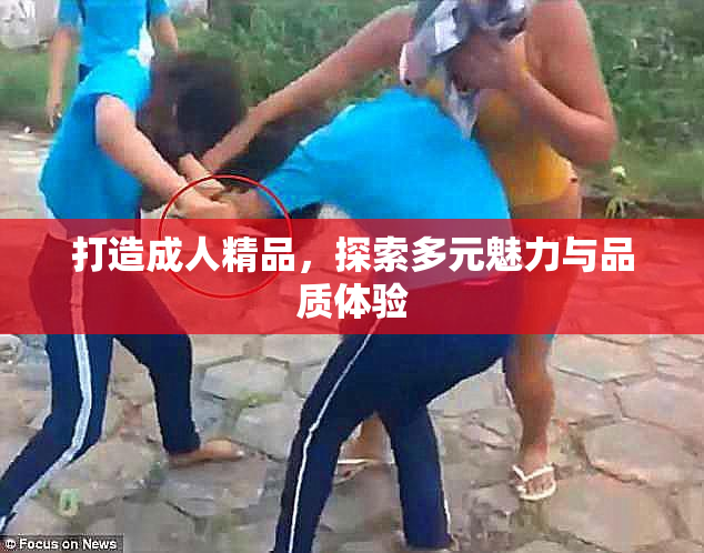 打造成人精品，探索多元魅力与品质体验