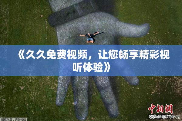 《久久免费视频，让您畅享精彩视听体验》