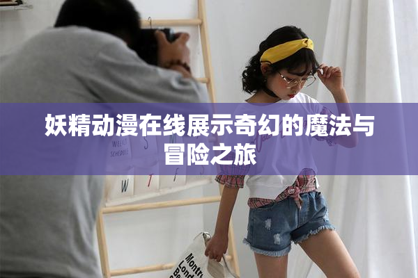 妖精动漫在线展示奇幻的魔法与冒险之旅