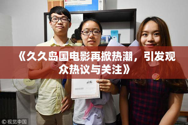 《久久岛国电影再掀热潮，引发观众热议与关注》