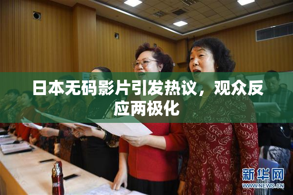 日本无码影片引发热议，观众反应两极化