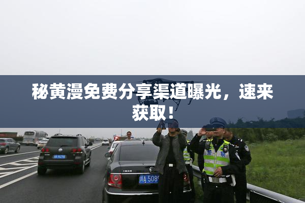 秘黄漫免费分享渠道曝光，速来获取！