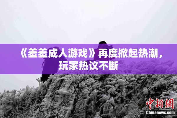 《羞羞成人游戏》再度掀起热潮，玩家热议不断