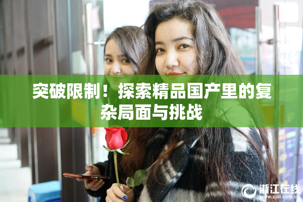 突破限制！探索精品国产里的复杂局面与挑战