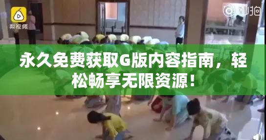 永久免费获取G版内容指南，轻松畅享无限资源！