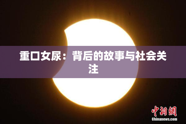 重口女尿：背后的故事与社会关注