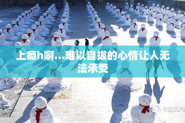 上瘾h啊…难以自拔的心情让人无法承受