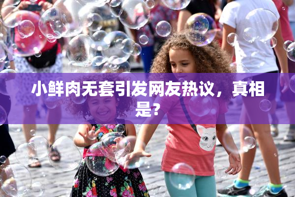 小鲜肉无套引发网友热议，真相是？