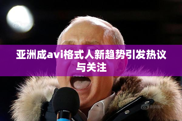 亚洲成avi格式人新趋势引发热议与关注