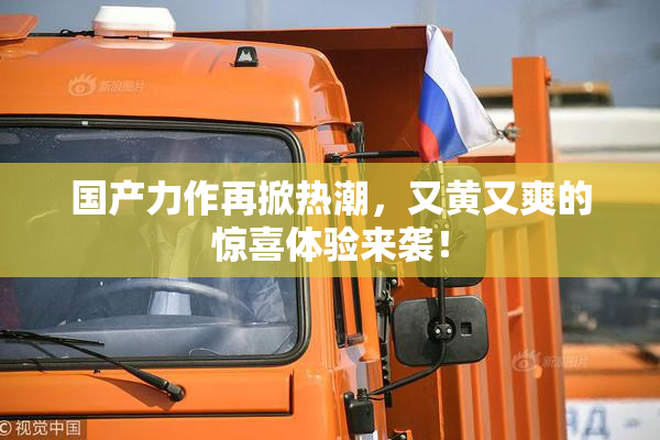 国产力作再掀热潮，又黄又爽的惊喜体验来袭！