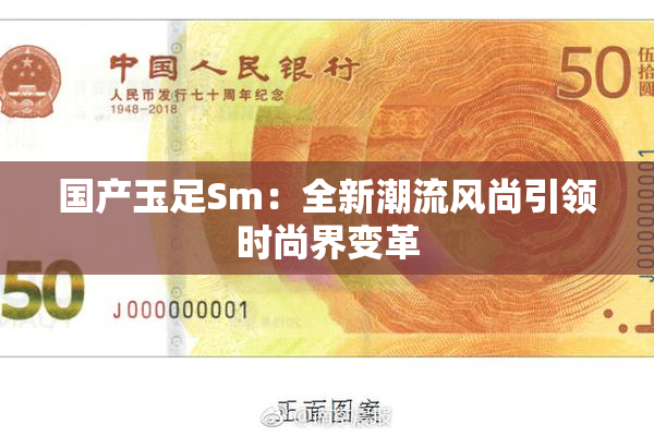 国产玉足Sm：全新潮流风尚引领时尚界变革