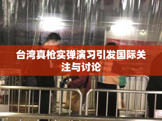 台湾真枪实弹演习引发国际关注与讨论