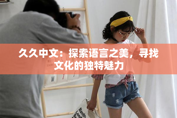 久久中文：探索语言之美，寻找文化的独特魅力