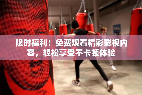 限时福利！免费观看精彩影视内容，轻松享受不卡顿体验
