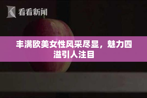 丰满欧美女性风采尽显，魅力四溢引人注目