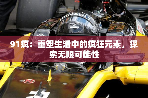 91疯：重塑生活中的疯狂元素，探索无限可能性