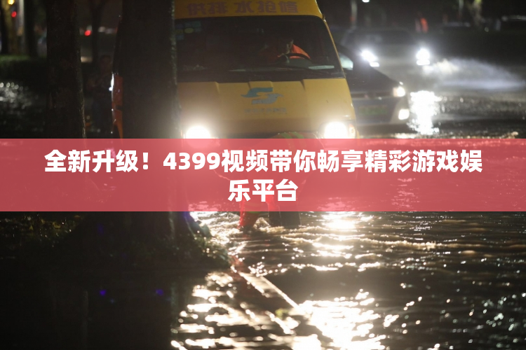 全新升级！4399视频带你畅享精彩游戏娱乐平台