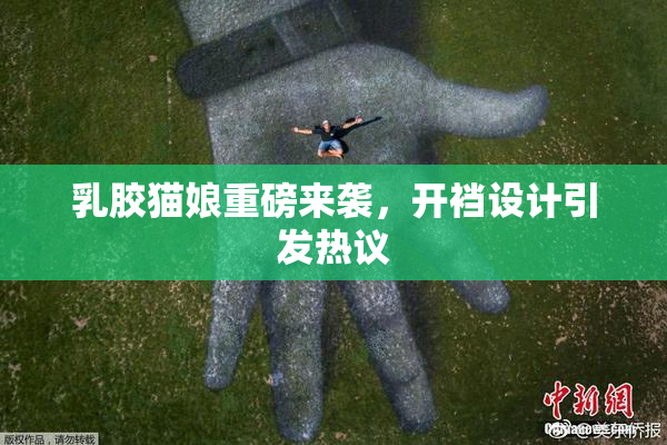 乳胶猫娘重磅来袭，开裆设计引发热议