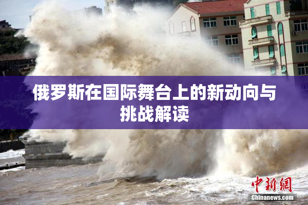 俄罗斯在国际舞台上的新动向与挑战解读