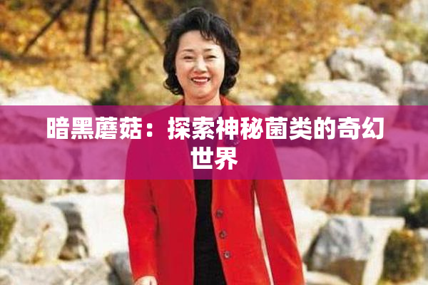 暗黑蘑菇：探索神秘菌类的奇幻世界