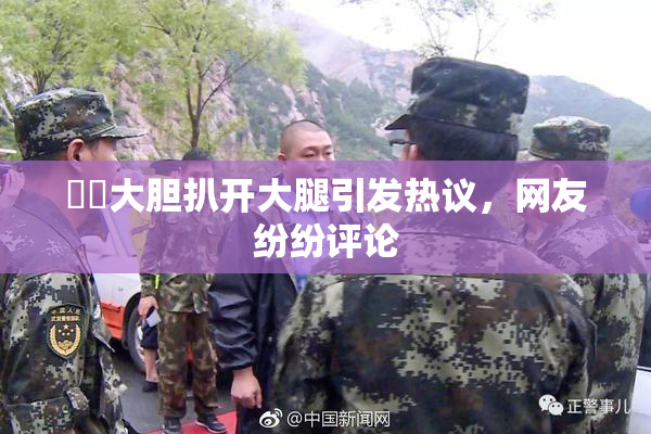 妺妺大胆扒开大腿引发热议，网友纷纷评论