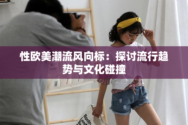 性欧美潮流风向标：探讨流行趋势与文化碰撞