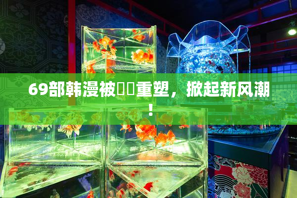 69部韩漫被❌‌重塑，掀起新风潮！